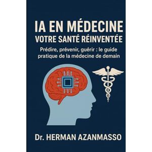 AZANMASSO, Herman INTELLIGENCE ARTIFICIELLE EN MÉDECINE VOTRE SANTÉ RÉINVENTÉE: Prédire, prévenir, guérir : le guide pratique de la médecine de demain AZANMASSO, Herman INTELLIGENCE ARTIFICIELLE EN MÉDECINE VOTRE SANTÉ RÉINVENTÉE: Prédire, prévenir, guérir : le guide pratique de la médecine de demain