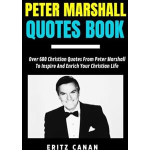 CANAN, ERITZ PETER MARSHALL QUOTES BOOK: Over 600 Christian Quotes From Peter Marshall To Inspire And Enrich Your Christian Life CANAN, ERITZ PETER MARSHALL QUOTES BOOK: Over 600 Christian Quotes From Peter Marshall To Inspire And Enrich Your Christian Life