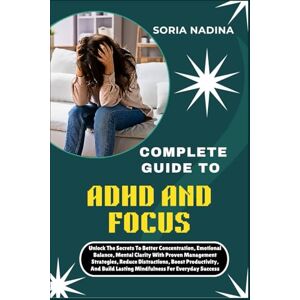 NADINA, SORIA COMPLETE GUIDE TO ADHD AND FOCUS: Unlock The Secrets To Better Concentration, Emotional Balance, Mental Clarity With Proven Management Strategies, ... Lasting Mindfulness For Everyday Success NADINA, SORIA COMPLETE GUIDE TO ADHD AND FOCUS: Unlock The Secrets To Better Concentration, Emotional Balance, Mental Clarity With Proven Management Strategies, ... Lasting Mindfulness For Everyday Success