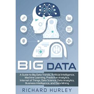 Hurley, Richard Big Data: A Guide to Big Data Trends, Artificial Intelligence, Machine Learning, Predictive Analytics, Internet of Things, Data Science, Data Analytics, Business Intelligence, and Data Mining Hurley, Richard Big Data: A Guide to Big Data Trends, Artificial Intelligence, Machine Learning, Predictive Analytics, Internet of Things, Data Science, Data Analytics, Business Intelligence, and Data Mining