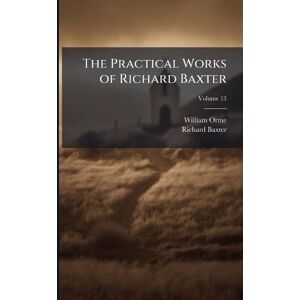 Baxter, Richard The Practical Works of Richard Baxter Baxter, Richard The Practical Works of Richard Baxter