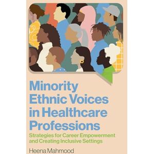 Mahmood, Heena Minority Ethnic Voices in Healthcare Professions: Strategies for Career Empowerment and Creating Inclusive Settings Mahmood, Heena Minority Ethnic Voices in Healthcare Professions: Strategies for Career Empowerment and Creating Inclusive Settings