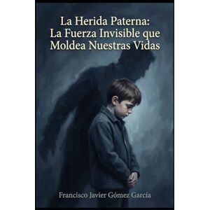 Gómez Garcia, Francisco Javier La Herida Paterna: La Fuerza Invisible que Moldea Nuestras Vidas Gómez Garcia, Francisco Javier La Herida Paterna: La Fuerza Invisible que Moldea Nuestras Vidas