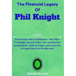 Darrick, Kyle M. The Financial Legacy Of Phil Knight: From Trunk Sales to Global Icon How Nike’s Co-founder Turned Vision, Grit, and Risk Into Lasting Riches, Built ... and Learn How to Propel Your Own Wealth Story Darrick, Kyle M. The Financial Legacy Of Phil Knight: From Trunk Sales to Global Icon How Nike’s Co-founder Turned Vision, Grit, and Risk Into Lasting Riches, Built ... and Learn How to Propel Your Own Wealth Story