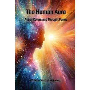 Atkinson, William Walker The Human Aura: Astral Colors and Thought Forms Atkinson, William Walker The Human Aura: Astral Colors and Thought Forms