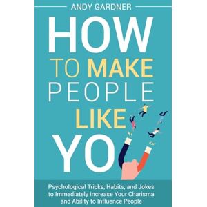 Gardner, Andy How to Make People Like You: Psychological Tricks, Habits, and Jokes to Immediately Increase Your Charisma and Ability to Influence People Gardner, Andy How to Make People Like You: Psychological Tricks, Habits, and Jokes to Immediately Increase Your Charisma and Ability to Influence People