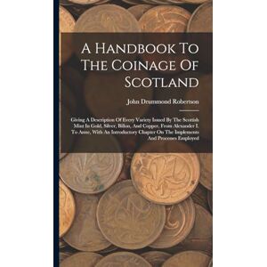 Robertson, John Drummond A Handbook To The Coinage Of Scotland: Giving A Description Of Every Variety Issued By The Scottish Mint In Gold, Silver, Billon, And Copper, From ... On The Implements And Processes Employed Robertson, John Drummond A Handbook To The Coinage Of Scotland: Giving A Description Of Every Variety Issued By The Scottish Mint In Gold, Silver, Billon, And Copper, From ... On The Implements And Processes Employed