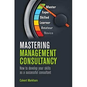 Markham, Calvert Mastering Management Consultancy: How to Develop Your Skills as a Successful Consultant Markham, Calvert Mastering Management Consultancy: How to Develop Your Skills as a Successful Consultant