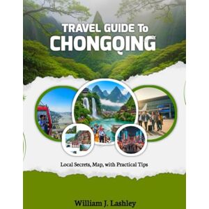 J. Lashley, William TRAVEL GUIDE TO CHONGQING: Local Secrets, Map, with Practical Tips J. Lashley, William TRAVEL GUIDE TO CHONGQING: Local Secrets, Map, with Practical Tips