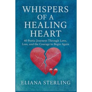 Sterling, Eliana WHISPERS OF A HEALING HEART: 40 Poetic Journeys Through Love, Loss, and the Courage to Begin Again Sterling, Eliana WHISPERS OF A HEALING HEART: 40 Poetic Journeys Through Love, Loss, and the Courage to Begin Again