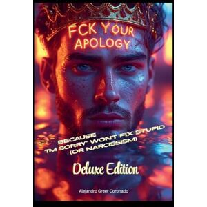 Greer-Coronado, Alejandro F*CK Your Apology: Because "I'm Sorry" Won't Fix Stupid (or Narcissism) Greer-Coronado, Alejandro F*CK Your Apology: Because "I'm Sorry" Won't Fix Stupid (or Narcissism)