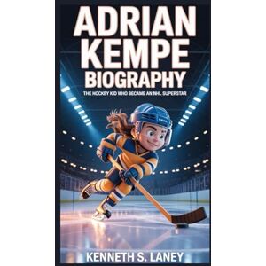 S. LANEY, KENNETH ADRIAN KEMPE BIOGRAPHY: The Hockey Kid Who Became an NHL Superstar S. LANEY, KENNETH ADRIAN KEMPE BIOGRAPHY: The Hockey Kid Who Became an NHL Superstar
