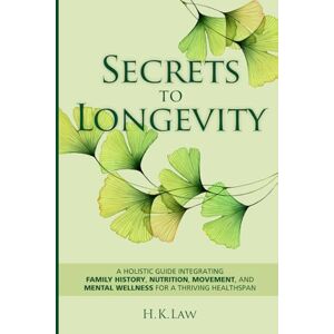 Law, H. K. Secrets to Longevity: A holistic Guide Integrating Family History, Nutrition, Movement, and Mental Wellness For a Thriving Health Span Law, H. K. Secrets to Longevity: A holistic Guide Integrating Family History, Nutrition, Movement, and Mental Wellness For a Thriving Health Span