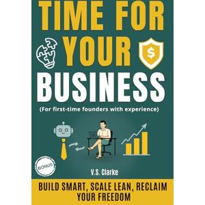 Clarke, V.S. TIME FOR YOUR BUSINESS: Use AI and Automation to Build a Profitable Business and Take Back Your Freedom. For First-Time Founders with Experience Clarke, V.S. TIME FOR YOUR BUSINESS: Use AI and Automation to Build a Profitable Business and Take Back Your Freedom. For First-Time Founders with Experience