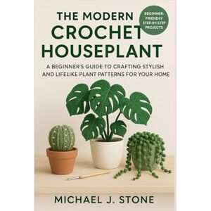 Stone, Michael J. The Modern Crochet Houseplant: A Beginner's Guide to Crafting Stylish and Lifelike Plant Patterns for Your Home Stone, Michael J. The Modern Crochet Houseplant: A Beginner's Guide to Crafting Stylish and Lifelike Plant Patterns for Your Home