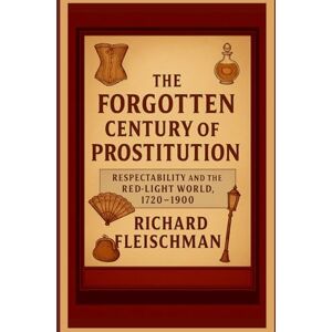 Fleischman, Richard The Forgotten Century of Prostitution: Respectability and the Red-Light World, 1720–1900 (The Forgotten Century Series) Fleischman, Richard The Forgotten Century of Prostitution: Respectability and the Red-Light World, 1720–1900 (The Forgotten Century Series)