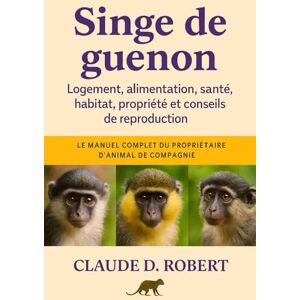 ROBERT, CLAUDE D. SINGE DE GUENON: Le manuel complet du propriétaire d'animal de compagnie Logement, alimentation, santé, habitat, propriété et conseils de reproduction ROBERT, CLAUDE D. SINGE DE GUENON: Le manuel complet du propriétaire d'animal de compagnie Logement, alimentation, santé, habitat, propriété et conseils de reproduction
