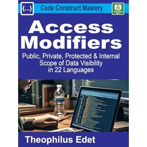 Edet, Theophilus Access Modifiers: Public, Private, Protected, and Internal Scope of Data Visibility in 22 Languages (Code Construct Mastery) Edet, Theophilus Access Modifiers: Public, Private, Protected, and Internal Scope of Data Visibility in 22 Languages (Code Construct Mastery)