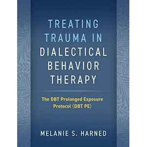Harned, Melanie S. Treating Trauma in Dialectical Behavior Therapy: The DBT Prolonged Exposure Protocol (DBT PE) Harned, Melanie S. Treating Trauma in Dialectical Behavior Therapy: The DBT Prolonged Exposure Protocol (DBT PE)