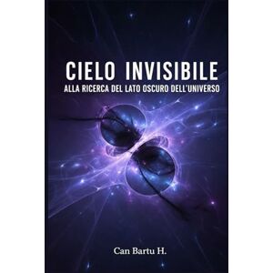 H., CAN BARTU Cielo Invisibile: Alla Ricerca del lato Oscuro dell'universo H., CAN BARTU Cielo Invisibile: Alla Ricerca del lato Oscuro dell'universo