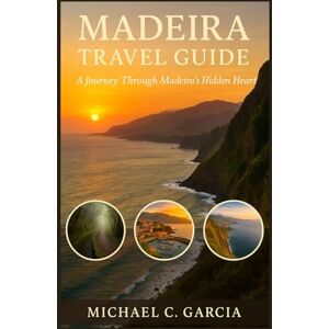 Garcia, Michael C. MADEIRA TRAVEL GUIDE: A Journey Through Madeira’s Hidden Heart Garcia, Michael C. MADEIRA TRAVEL GUIDE: A Journey Through Madeira’s Hidden Heart