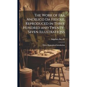 Angelico, Fra The Work of Fra Angelico da Fiesole, Reproduced in Three Hundred and Twenty-seven Illustrations; With a Biographical Introduction Angelico, Fra The Work of Fra Angelico da Fiesole, Reproduced in Three Hundred and Twenty-seven Illustrations; With a Biographical Introduction