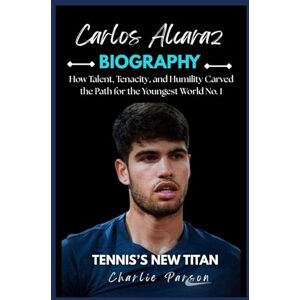 PARSON, CHARLIE CARLOS ALCARAZ BIOGRAPHY: How Talent, Tenacity, and Humility Carved the Path for the Youngest World No. 1 PARSON, CHARLIE CARLOS ALCARAZ BIOGRAPHY: How Talent, Tenacity, and Humility Carved the Path for the Youngest World No. 1