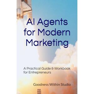 Studio, Goodness Within AI Agents for Modern Marketing: A Practical Guide & Workbook for Entrepreneurs Studio, Goodness Within AI Agents for Modern Marketing: A Practical Guide & Workbook for Entrepreneurs