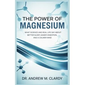 Clardy, Dr Andrew M. THE POWER OF MAGNESIUM: What Science and Real Life Say About Better Sleep, Easier Digestion, and a Calmer Mind Clardy, Dr Andrew M. THE POWER OF MAGNESIUM: What Science and Real Life Say About Better Sleep, Easier Digestion, and a Calmer Mind