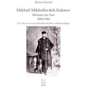 Fédoroff, Michel Mikhaïl Mikhaïlovitch Fedorov. Ministre du Tsar 1858-1949: Une vie au service d’une Russie libre et démocratique Fédoroff, Michel Mikhaïl Mikhaïlovitch Fedorov. Ministre du Tsar 1858-1949: Une vie au service d’une Russie libre et démocratique
