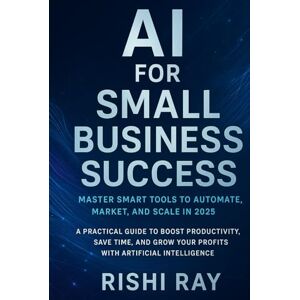 Ray, Rishi AI for Small Business Success: Master Smart Tools to Automate, Market, and Scale in 2025: A Practical Guide to Boost Productivity, Save Time, and Grow ... (AI Tools & Prompt Engineering Series) Ray, Rishi AI for Small Business Success: Master Smart Tools to Automate, Market, and Scale in 2025: A Practical Guide to Boost Productivity, Save Time, and Grow ... (AI Tools & Prompt Engineering Series)