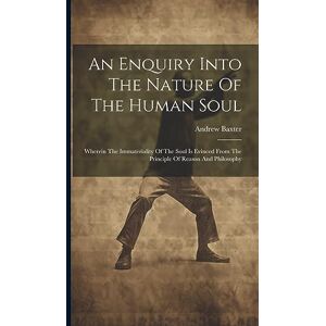 Baxter, Andrew An Enquiry Into The Nature Of The Human Soul: Wherein The Immateriality Of The Soul Is Evinced From The Principle Of Reason And Philosophy Baxter, Andrew An Enquiry Into The Nature Of The Human Soul: Wherein The Immateriality Of The Soul Is Evinced From The Principle Of Reason And Philosophy