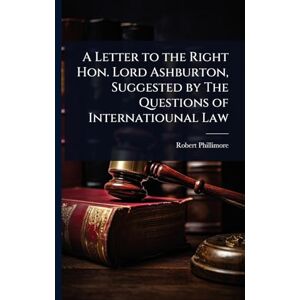 Phillimore, Robert A Letter to the Right Hon. Lord Ashburton, Suggested by The Questions of Internatiounal Law Phillimore, Robert A Letter to the Right Hon. Lord Ashburton, Suggested by The Questions of Internatiounal Law