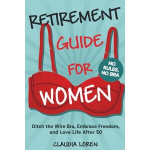 Loren, Claudia RETIREMENT GUIDE FOR WOMEN, NO RULES, NO BRA: Ditch The Wire Bra, Embrace Freedom, and Love Life After 50 Loren, Claudia RETIREMENT GUIDE FOR WOMEN, NO RULES, NO BRA: Ditch The Wire Bra, Embrace Freedom, and Love Life After 50