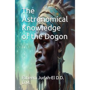 Judah-El D.D. D.M., Faheem The Astronomical Knowledge of the Dogon Judah-El D.D. D.M., Faheem The Astronomical Knowledge of the Dogon
