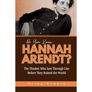 Steele, Riley Do You Know Hannah Arendt?: The Thinker Who Saw Through Lies Before They Ruined the World (Revolutionary Thinkers, Philosophers and Their Unbelievable Life Stories) Steele, Riley Do You Know Hannah Arendt?: The Thinker Who Saw Through Lies Before They Ruined the World (Revolutionary Thinkers, Philosophers and Their Unbelievable Life Stories)