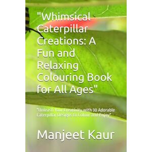 Kaur, Mrs Manjeet Whimsical Caterpillar Creations: A Fun and Relaxing Colouring Book for All Ages": "Unleash Your Creativity with 30 Adorable Caterpillar Designs to Colour and Enjoy Kaur, Mrs Manjeet Whimsical Caterpillar Creations: A Fun and Relaxing Colouring Book for All Ages": "Unleash Your Creativity with 30 Adorable Caterpillar Designs to Colour and Enjoy