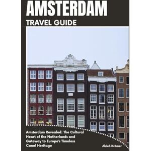 Krämer, Alrich AMSTERDAM TRAVEL GUIDE: Amsterdam Revealed: The Cultural Heart of the Netherlands and Gateway to Europe’s Timeless Canal Heritage Krämer, Alrich AMSTERDAM TRAVEL GUIDE: Amsterdam Revealed: The Cultural Heart of the Netherlands and Gateway to Europe’s Timeless Canal Heritage