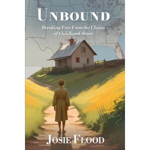 Flood, Josie Unbound: Breaking Free From the Chains of Childhood Abuse Flood, Josie Unbound: Breaking Free From the Chains of Childhood Abuse