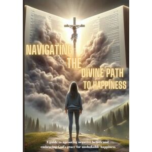 Soler, Savana J Navigating The Divine Path to Happiness: A Guide to Uprooting Negative Beliefs and Embracing God’s Grace for Unshakable Happiness Soler, Savana J Navigating The Divine Path to Happiness: A Guide to Uprooting Negative Beliefs and Embracing God’s Grace for Unshakable Happiness