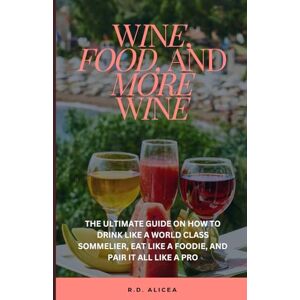 ALICEA, R.D. WINE, FOOD AND MORE WINE: THE ULTIMATE GUIDE ON HOW TO DRINK LIKE A WORLD CLASS SOMMELIER, EAT LIKE A FOODIE, AND PAIR IT ALL LIKE A PRO ALICEA, R.D. WINE, FOOD AND MORE WINE: THE ULTIMATE GUIDE ON HOW TO DRINK LIKE A WORLD CLASS SOMMELIER, EAT LIKE A FOODIE, AND PAIR IT ALL LIKE A PRO