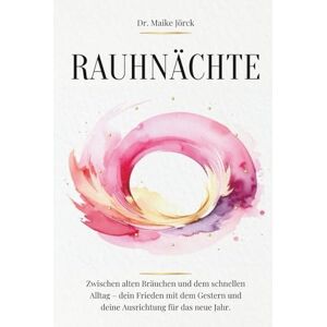 Jörck, Dr. Maike Rauhnächte: Zwischen alten Bräuchen und dem schnellen Alltag – dein Frieden mit dem Gestern und deine Ausrichtung für das neue Jahr Jörck, Dr. Maike Rauhnächte: Zwischen alten Bräuchen und dem schnellen Alltag – dein Frieden mit dem Gestern und deine Ausrichtung für das neue Jahr