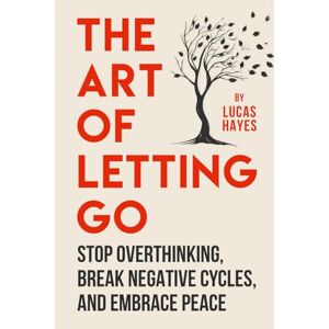 Hayes, Lucas The Art Of Letting Go: Stop Overthinking, Break Negative Cycles, and Embrace Peace (The Overthinking Cure Series) Hayes, Lucas The Art Of Letting Go: Stop Overthinking, Break Negative Cycles, and Embrace Peace (The Overthinking Cure Series)