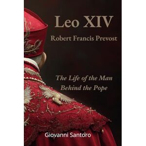 Santoro, Giovanni Leo XIV Robert Francis Prevost The Life of the Man behind the Pope: The first biography of Pope Leo XIV, the American pontiff pontiff reshaping the Catholic Church and global moral leadership Santoro, Giovanni Leo XIV Robert Francis Prevost The Life of the Man behind the Pope: The first biography of Pope Leo XIV, the American pontiff pontiff reshaping the Catholic Church and global moral leadership
