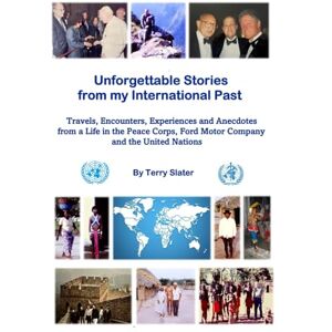 Slater, Terry Unforgettable Stories from my International Past: Travels, Encounters Experiences and Anecdotes from a life in the Peace Corps, Ford Motor Company and the United Nations Slater, Terry Unforgettable Stories from my International Past: Travels, Encounters Experiences and Anecdotes from a life in the Peace Corps, Ford Motor Company and the United Nations
