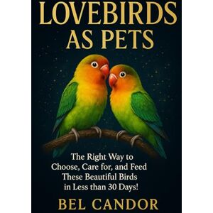 CANDOR, BEL LOVEBIRDS AS PETS: The Right Way to Choose, Care for, and Feed These Beautiful Birds in Less than 30 Days!: 5 CANDOR, BEL LOVEBIRDS AS PETS: The Right Way to Choose, Care for, and Feed These Beautiful Birds in Less than 30 Days!: 5