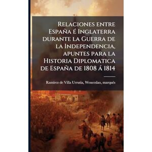 Ramã-Rez de Villa-Urrutia, Wenceslao Relaciones entre España Ã(c) Inglaterra durante la Guerra de la Independencia, apuntes para la Historia Diplomatica de España de 1808 à 1814 Ramã-Rez de Villa-Urrutia, Wenceslao Relaciones entre España Ã(c) Inglaterra durante la Guerra de la Independencia, apuntes para la Historia Diplomatica de España de 1808 à 1814