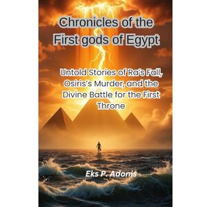 Adonis, Eks P. Chronicles of the First gods of Egypt: Untold Stories of Ra’s Fall, Osiris’s Murder, and the Divine Battle for the First Throne Adonis, Eks P. Chronicles of the First gods of Egypt: Untold Stories of Ra’s Fall, Osiris’s Murder, and the Divine Battle for the First Throne