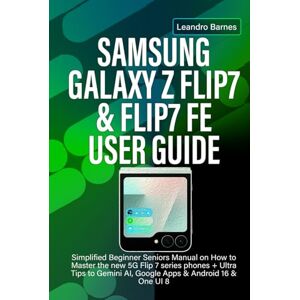 Barnes, Leandro SAMSUNG GALAXY Z FLIP7 & FLIP7 FE USER GUIDE: Simplified Beginner Seniors Manual on How to Master the new 5G Flip 7 series phones + Ultra Tips to Gemini AI, Google Apps & Android 16 & One UI 8 Barnes, Leandro SAMSUNG GALAXY Z FLIP7 & FLIP7 FE USER GUIDE: Simplified Beginner Seniors Manual on How to Master the new 5G Flip 7 series phones + Ultra Tips to Gemini AI, Google Apps & Android 16 & One UI 8