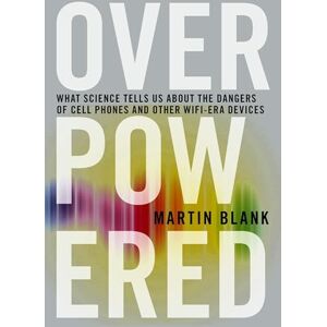 Martin Blank Overpowered : What Science Tells Us about the Dangers of Cell Phones and Other WIFI-Era Devices Martin Blank Overpowered : What Science Tells Us about the Dangers of Cell Phones and Other WIFI-Era Devices
